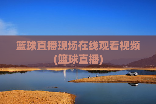 篮球直播现场在线观看视频(篮球直播)