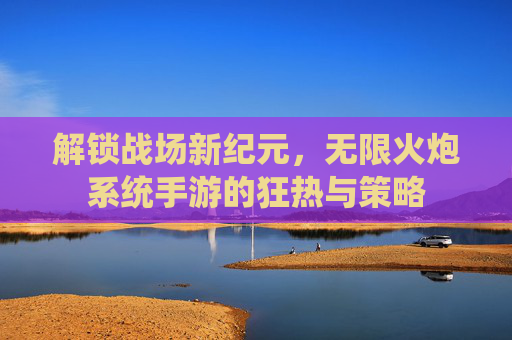解锁战场新纪元，无限火炮系统手游的狂热与策略