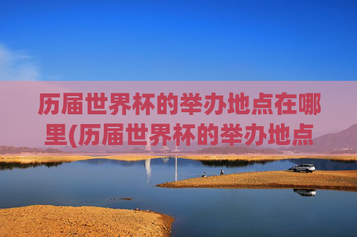 历届世界杯的举办地点在哪里(历届世界杯的举办地点在哪里啊)