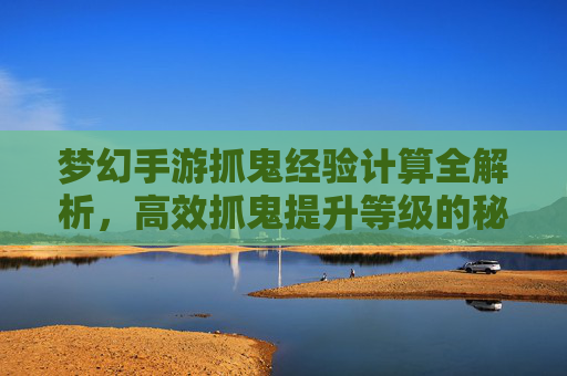 梦幻手游抓鬼经验计算全解析，高效抓鬼提升等级的秘诀