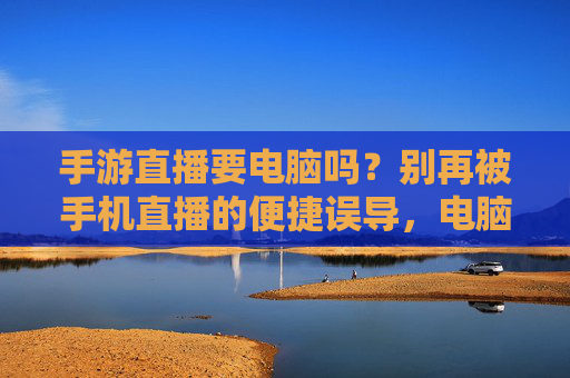 手游直播要电脑吗？别再被手机直播的便捷误导，电脑才是高效之选！