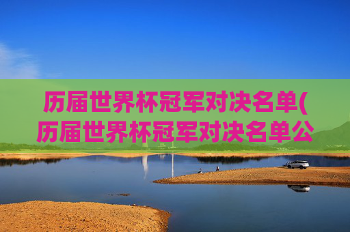 历届世界杯冠军对决名单(历届世界杯冠军对决名单公布)历届世界杯冠军对决名单,完整名单公布