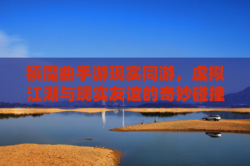 镇魔曲手游现实同游，虚拟江湖与现实友谊的奇妙碰撞，让再战江湖不再遥远