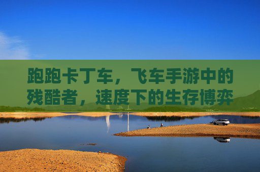 跑跑卡丁车,飞车手游中的残酷者,速度下的生存博弈与心理消耗