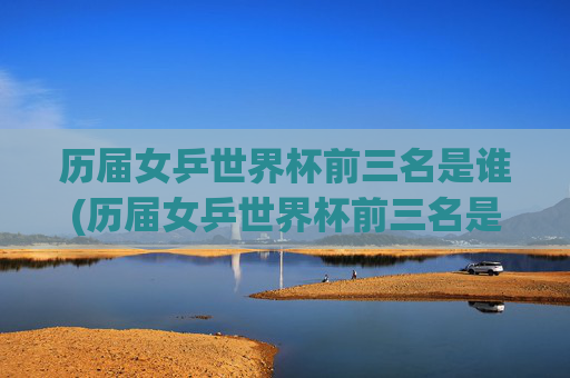 历届女乒世界杯前三名是谁(历届女乒世界杯前三名是谁啊)历届女乒世界杯前三名是谁
