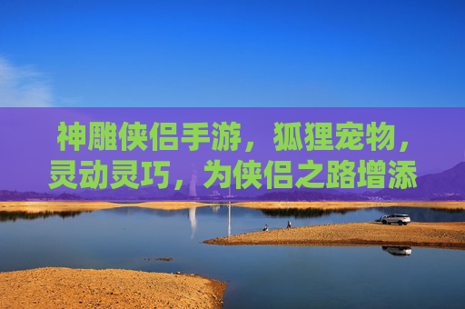 神雕侠侣手游，狐狸宠物，灵动灵巧，为侠侣之路增添别样风采，神雕侠侣手游狐狸宠物，灵动灵巧，为侠侣之路增添别样风采