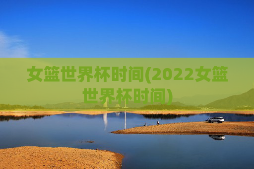 女篮世界杯时间(2022女篮世界杯时间)