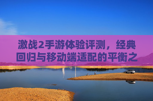 激战2手游体验评测，经典回归与移动端适配的平衡之道——从老玩家视角看新体验