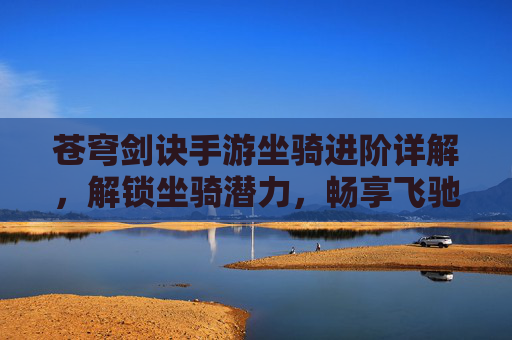 苍穹剑诀手游坐骑进阶详解,解锁坐骑潜力,畅享飞驰天际的极致体验