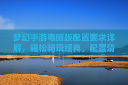 梦幻手游电脑版配置要求详解，轻松畅玩经典，配置清单与优化建议，梦幻手游电脑版配置要求详解，轻松畅玩经典，配置清单与优化建议