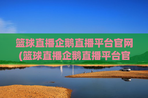 篮球直播企鹅直播平台官网(篮球直播企鹅直播平台官网下载)