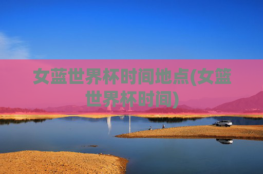 女蓝世界杯时间地点(女篮世界杯时间)