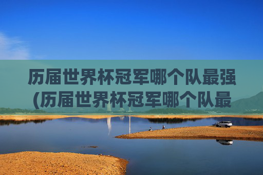 历届世界杯冠军哪个队最强(历届世界杯冠军哪个队最强大)