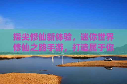 指尖修仙新体验，迷你世界修仙之路手游，打造属于你的仙侠世界，指尖修仙新体验，迷你世界修仙之路手游，打造你的专属仙侠世界