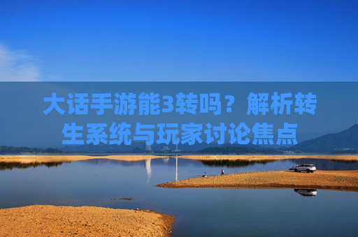 大话手游能3转吗？解析转生系统与玩家讨论焦点