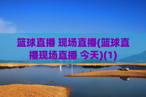 篮球直播 现场直播(篮球直播现场直播 今天)(1)