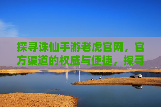 探寻诛仙手游老虎官网，官方渠道的权威与便捷，探寻诛仙手游老虎官网，官方渠道的权威与便捷