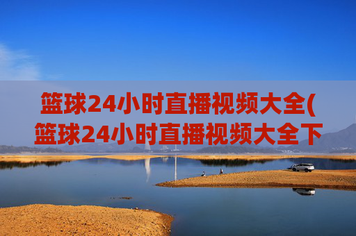 篮球24小时直播视频大全(篮球24小时直播视频大全下载)