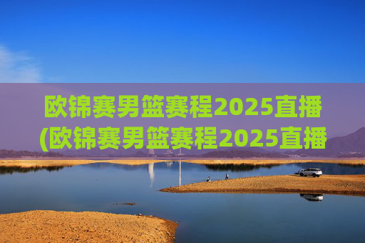 欧锦赛男篮赛程2025直播(欧锦赛男篮赛程2025直播在哪看)