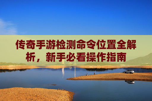 传奇手游检测命令位置全解析，新手必看操作指南