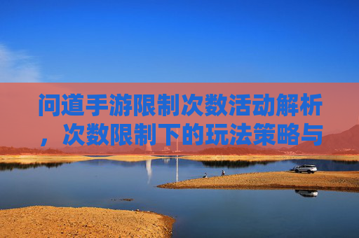 问道手游限制次数活动解析，次数限制下的玩法策略与体验升级，问道手游限制次数活动解析，次数限制下的玩法策略与体验升级