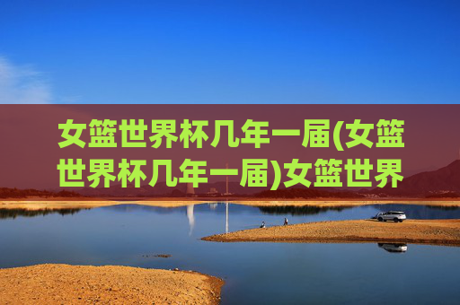 女篮世界杯几年一届(女篮世界杯几年一届)女篮世界杯几年一届?
