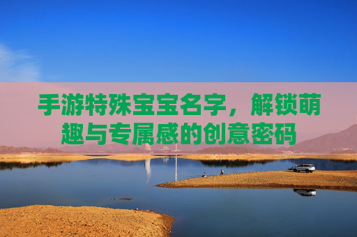 手游特殊宝宝名字，解锁萌趣与专属感的创意密码