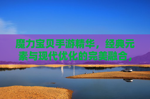 魔力宝贝手游精华，经典元素与现代优化的完美融合，唤醒童年回忆的甜蜜冒险指南