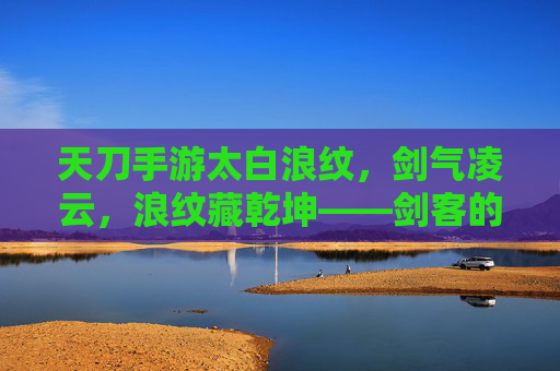 天刀手游太白浪纹，剑气凌云，浪纹藏乾坤——剑客的浪迹江湖与武学新篇