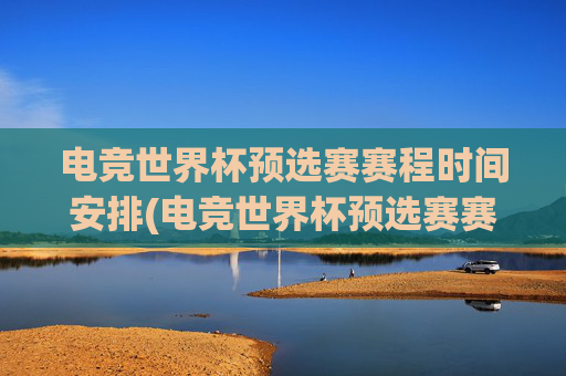 电竞世界杯预选赛赛程时间安排(电竞世界杯预选赛赛程时间安排表)