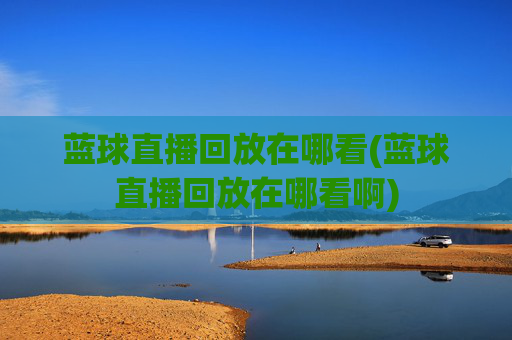 蓝球直播回放在哪看(蓝球直播回放在哪看啊)