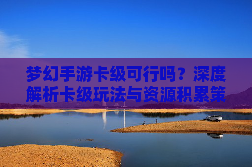 梦幻手游卡级可行吗？深度解析卡级玩法与资源积累策略，梦幻手游卡级可行吗？深度解析卡级玩法与资源积累策略