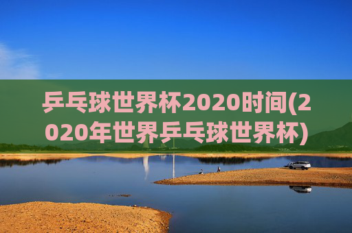 乒乓球世界杯2020时间(2020年世界乒乓球世界杯)乒乓球世界杯2020时间,2020年世界乒乓球世界杯