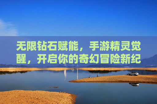 无限钻石赋能,手游精灵觉醒,开启你的奇幻冒险新纪元