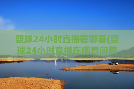 篮球24小时直播在哪看(篮球24小时直播在哪看回放)