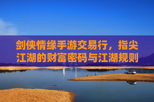 剑侠情缘手游交易行,指尖江湖的财富密码与江湖规则