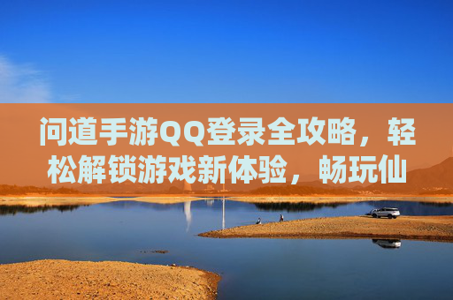问道手游QQ登录全攻略，轻松解锁游戏新体验，畅玩仙侠世界