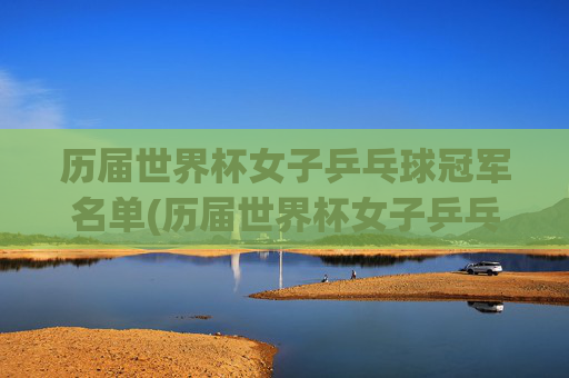 历届世界杯女子乒乓球冠军名单(历届世界杯女子乒乓球冠军名单表)