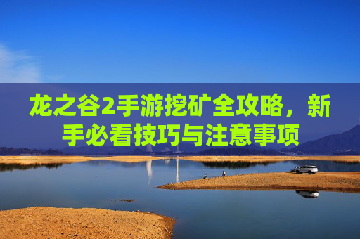 龙之谷2手游挖矿全攻略，新手必看技巧与注意事项