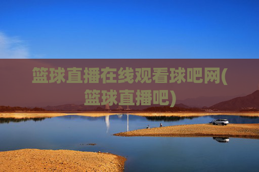 篮球直播在线观看球吧网(篮球直播吧)