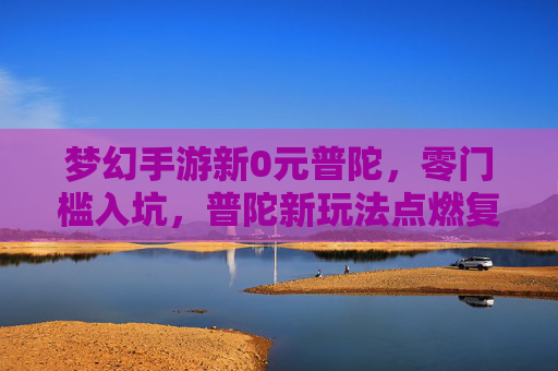 梦幻手游新0元普陀，零门槛入坑，普陀新玩法点燃复古热情