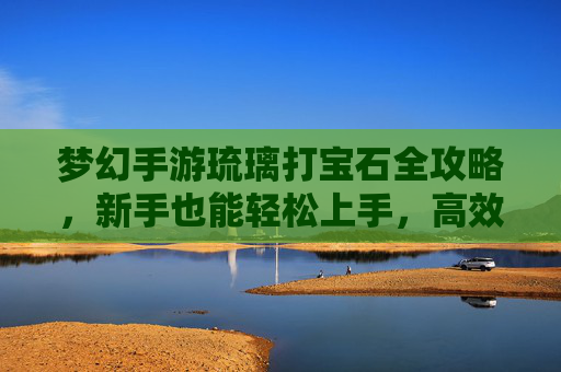 梦幻手游琉璃打宝石全攻略，新手也能轻松上手，高效提升宝石品质
