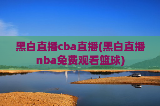 黑白直播cba直播(黑白直播nba免费观看篮球)