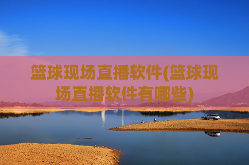 篮球现场直播软件(篮球现场直播软件有哪些)