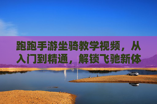 跑跑手游坐骑教学视频，从入门到精通，解锁飞驰新体验，跑跑手游坐骑教学，从入门到精通，解锁飞驰新体验