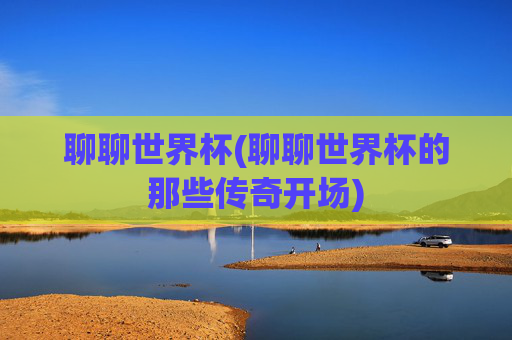 聊聊世界杯(聊聊世界杯的那些传奇开场)