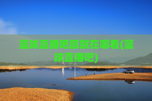 篮球直播吧回放在哪看(篮球直播吧)