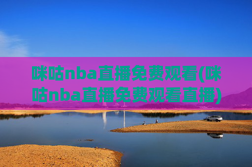 咪咕nba直播免费观看(咪咕nba直播免费观看直播)咪咕NBA直播免费观看，如何免费观看NBA直播？