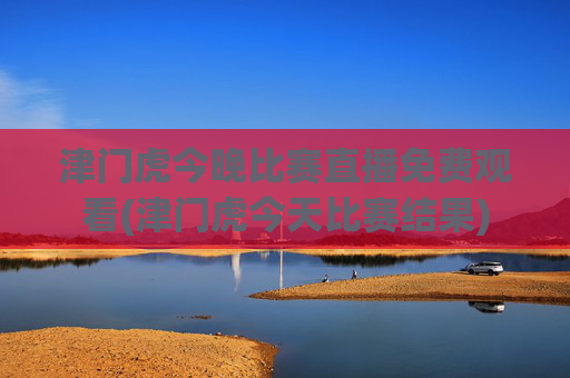 津门虎今晚比赛直播免费观看(津门虎今天比赛结果)