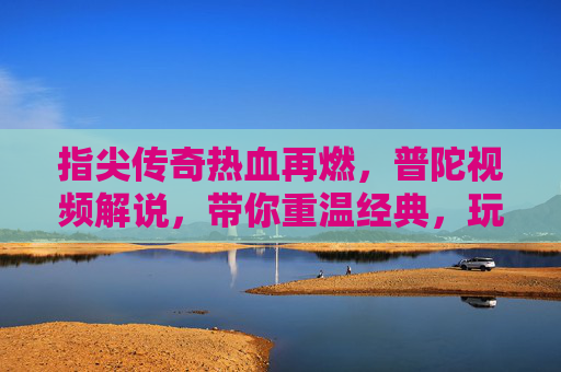 指尖传奇热血再燃，普陀视频解说，带你重温经典，玩转新传奇世界